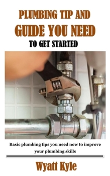 Paperback Plumbing Tip and Guide You Need to Get Started: Basic plumbing tips you need now to improve your plumbing skills Book