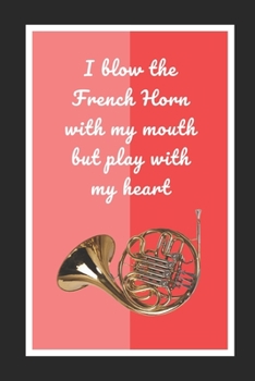 I Blow The French Horn With My Mouth But Play With My Heart: Themed Novelty Lined Notebook / Journal To Write In Perfect Gift Item (6 x 9 inches)