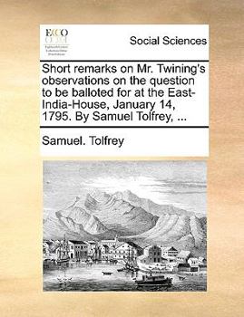 Short remarks on Mr. Twining's observations on the question to be balloted for at the East-India-House, January 14, 1795. By Samuel Tolfrey, ...