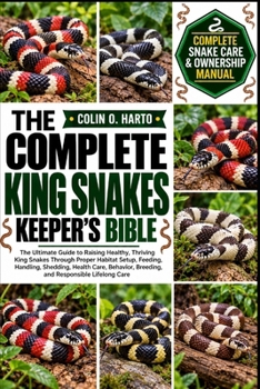 THE COMPLETE KING SNAKES KEEPER’S BIBLE: The Ultimate Guide to Raising Healthy, Thriving King Snakes Through Proper Habitat Setup, Feeding, Handling, ... Breeding, and Responsible Lifelong Care