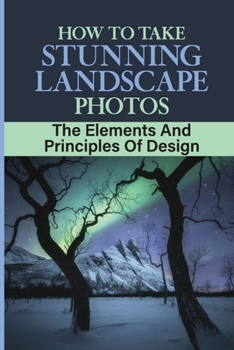 Paperback How To Take Stunning Landscape Photos: The Elements And Principles Of Design: The Importance Of Light Book