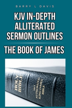 KJV In-Depth Alliterated Sermon Outlines: The Book of James (KJV In-Depth Alliterated Sermon Outlines Series)