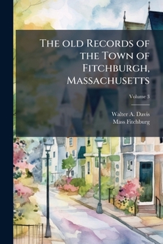 The Old Records of the Town of Fitchburgh, Massachusetts ..; Volume 3