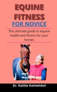 Equine Fitness For Novices: The Ultimate Guide To Equine Health And Fitness For Your Horses