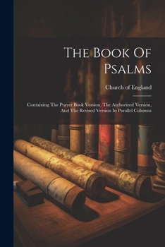 Paperback The Book Of Psalms: Containing The Prayer Book Version, The Authorized Version, And The Revised Version In Parallel Columns Book