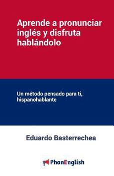 Aprende a Pronunciar El Ingles y Disfruta Hablandolo: Un Metodo Pensado Para Ti, Hispanohablante