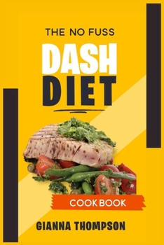The No-Fuss Dash Diet Cookbook: Start to lose weight safely and fast with Healthy, No-Stress and Tasty Recipes. Lose weight, burn fat and regain the control of your life. The Dash Diet made simple