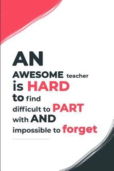An Awesome teacher is hard to find difficult to part with and impossible to forget: Teacher's Appreciation Week Gift: A Teachers notebook for Inspirational Quotes and reflection