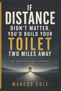 If Distance Didn’t Matter, You’d Build Your Toilet Two Miles Away: The Hard Truth About Proximity in Love, Friendship, and Life