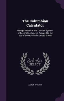Hardcover The Columbian Calculator: Being a Practical and Concise System of Decimal Arithmetic, Adapted to the use of Schools in the United States Book