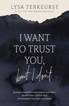 I Want to Trust You, But I Don't: Moving Forward When You're Skeptical of Others, Afraid of What God Will Allow, and Doubtful of Your Own Discernment