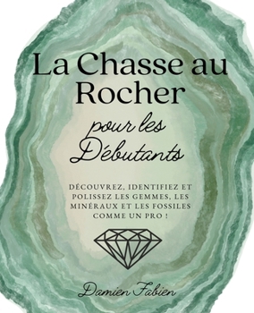 Paperback La Chasse au Rocher pour les Débutants: Découvrez, Identifiez et Polissez les Gemmes, les Minéraux et les Fossiles Comme un Pro ! [French] Book