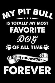 My Pit bull Is Totally My Most Favorite Dog Of All Time In The History Of Forever: Cute Pit bull Lined journal Notebook, Great Accessories & Gift Idea ... journal Notebook With An Inspirational Quote.