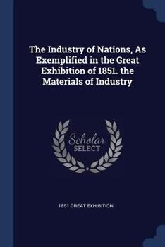 Paperback The Industry of Nations, As Exemplified in the Great Exhibition of 1851. the Materials of Industry Book