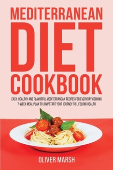 Mediterranean Diet Cookbook: Easy, Healthy and Flavorful Mediterranean Recipes for Everyday Cooking 7-Week Meal Plan to Jumpstart Your Journey to Lifelong Health