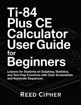Paperback TI-84 Plus CE Calculator User Guide for Beginners: Lessons for Students on Graphing, Statistics, and Test Prep Functions with Clear Screenshots and Keystroke Sequences Book