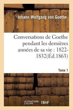 Paperback Conversations de Goethe Pendant Les Dernières Années de Sa Vie: 1822-1832. Tome 1 [French] Book