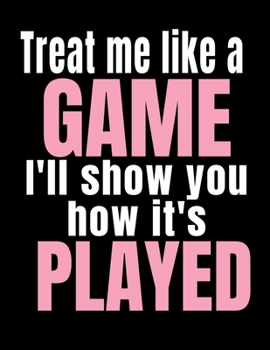 Treat Me Like A Game I'll Show You How It's Played: Lined Journal Diary Notebook Writing Novelty Gift For Women Men Girl Boy