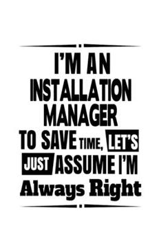 Paperback I'm An Installation Manager To Save Time, Let's Assume That I'm Always Right: Unique Installation Manager Notebook, Installation Managing/Organizer Jo Book