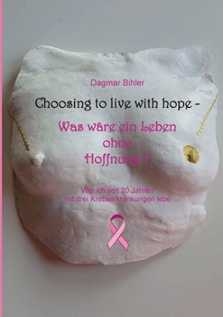 Choosing to live with hope - Was wäre ein Leben ohne Hoffnung?: Wie ich seit 20 Jahren mit drei Krebserkrankungen lebe