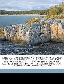 Paperback A Short Memoir of Andrew Underhill: Who Departed This Life, at Philadelphia, on the Eighteenth of the First Month, 1823, in the Twenty-Sixth Year of H Book