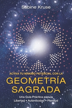 ACTIVA TU MÁXIMO POTENCIAL CON LA GEOMETRÍA SAGRADA: Una Guía Práctica para la Libertad, Autenticidad y Plenitud (Spanish Edition)