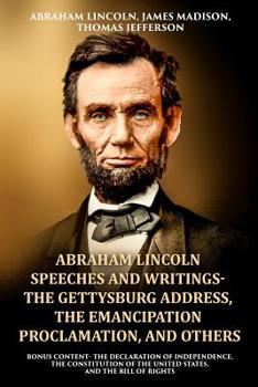 Abraham Lincoln Speeches and Writings- The Gettysburg Address, The Emancipation Proclamation, and Others: Bonus Content- The Declaration of Independence, The Constitution of the United States, and The