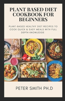 Plant Based Diet Cookbook for Beginners: Plant-Based Healthy Diet Recipes To Cook Quick & Easy Meals With Full Depth Knowledge