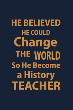 He Believed he could change the world so he become a History Teacher: Blank Lined pages Teacher Notebook journal Funny History Teacher Appreciation Gift
