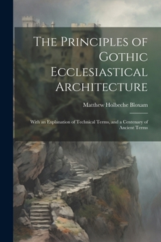 Paperback The Principles of Gothic Ecclesiastical Architecture: With an Explanation of Technical Terms, and a Centenary of Ancient Terms Book