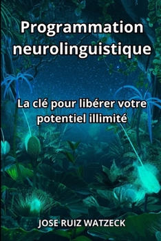 Programmation neurolinguistique: La clé pour libérer votre potentiel illimité (French Edition)