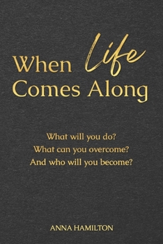 When Life Comes Along : What Will You Do? What Can You Overcome? and Who Will You Become?