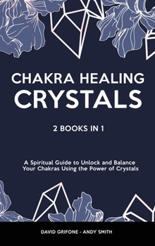 Chakra Healing & Crystals: 2 Books in 1 - A Spiritual Guide to Unlock and Balance Your Chakras Using the Power of Crystals
