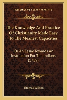 Paperback The Knowledge And Practice Of Christianity Made Easy To The Meanest Capacities: Or An Essay Towards An Instruction For The Indians (1759) Book