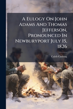 A Eulogy On John Adams And Thomas Jefferson, Pronounced In Newburyport July 15, 1826: At The Request Of The Municipal Authorities Of The Town