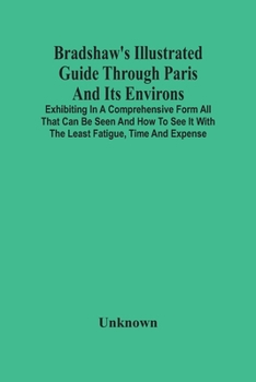 Paperback Bradshaw'S Illustrated Guide Through Paris And Its Environs: Exhibiting In A Comprehensive Form All That Can Be Seen And How To See It With The Least Book