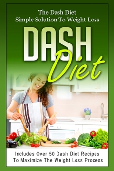 Paperback Dash Diet: The Dash Diet Simple Solution To Weight Loss - Includes Over 50 Dash Diet Recipes To Maximize The Weight Loss Process Book