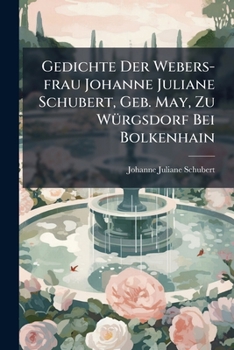 Gedichte Der Webers-frau Johanne Juliane Schubert, Geb. May, Zu Würgsdorf Bei Bolkenhain: Nebst Dem Bildniss Der Dichterin, Für Welche Der Ertrag Dieser Sammlung Bestimmt Ist