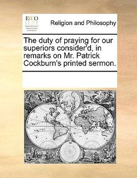 The duty of praying for our superiors consider'd, in remarks on Mr. Patrick Cockburn's printed sermon.