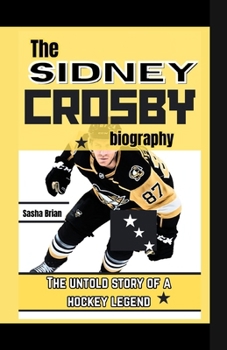 The Sidney Crosby biography: The untold story of a hockey legend and lessons to apply to ignite your dreams