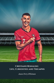 Cristiano Ronaldo: Life, Curiosities and Triumphs: The definitive tribute to the King of World Football