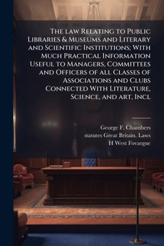 The Law Relating to Public Libraries & Museums and Literary and Scientific Institutions; With Much Practical Information Useful to Managers, Committees and Officers of All Classes of Associations and 
