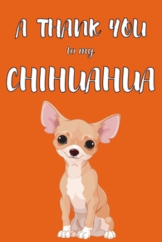 A Thank You To My Chihuahua: Perfect Gratitude Journal For All Dog Owner To Cultivate Happiness