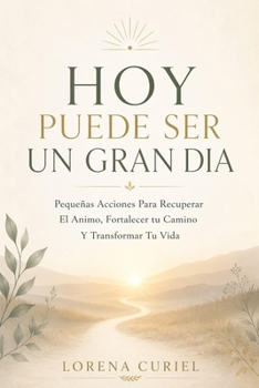 HOY PUEDE SER UN GRAN DIA: Pequeñas Acciones Para Recuperar El Ánimo, Fortalecer Tu Camino Y Transformar Tu Vida. (Spanish Edition)