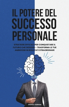 Il Potere Del Successo Personale: Strategie efficaci per conquistare il futuro che desideri - trasforma le tue ambizioni in risultati straordinari. ... miglioramento di se stessi) (Italian Edition)