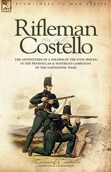 Rifleman Costello: The Adventures of a Soldier of the 95th Rifles in the Peninsular & Waterloo Campaigns of the Napoleonic Wars..
