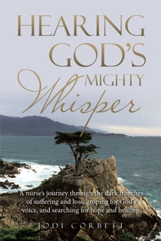 Hearing God's Mighty Whisper : A Nurse's Journey Through the Dark Trenches of Suffering and Loss, Groping for God's Voice, and Searching for Hope and Healing