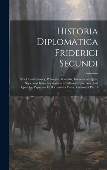 Hardcover Historia Diplomatica Friderici Secundi: Sive Constitutiones, Privilegia, Mandata, Instrumenta Quae Supersunt Istius Imperatoris Et Filiorum Ejus. Acce [Latin] Book