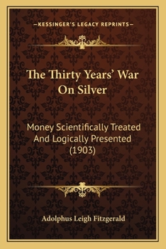 Paperback The Thirty Years' War On Silver: Money Scientifically Treated And Logically Presented (1903) Book