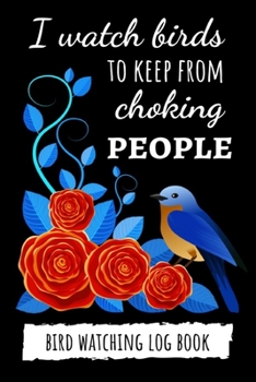 Paperback I Watch Birds To Keep From Choking People: Bird Watching Log Book / Checklist Book / Notebook / Diary, Unique Gift For Birders And Bird Watchers Book
